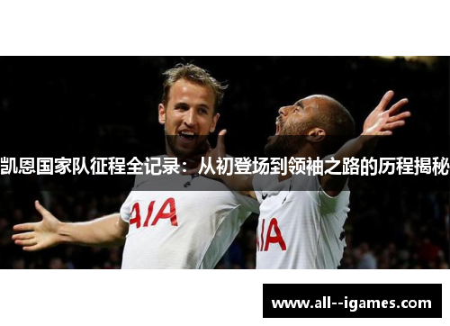 凯恩国家队征程全记录:从初登场到领袖之路的历程揭秘 凯恩国家队征程全记录:从初登场到领袖之路的历程揭秘