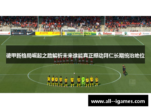 德甲新格局崛起之路解析未来谁能真正撼动拜仁长期统治地位