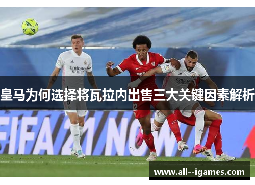 皇马为何选择将瓦拉内出售三大关键因素解析 皇马为何选择将瓦拉内出售三大关键因素解析