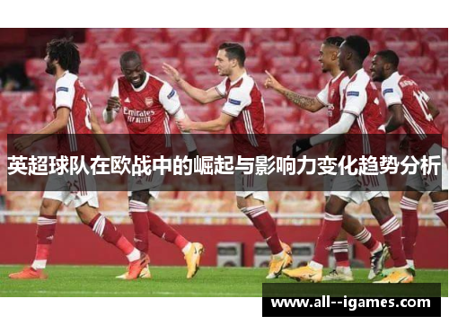 英超球队在欧战中的崛起与影响力变化趋势分析 英超球队在欧战中的崛起与影响力变化趋势分析