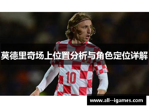 莫德里奇场上位置分析与角色定位详解 莫德里奇场上位置分析与角色定位详解