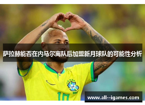 萨拉赫能否在内马尔离队后加盟新月球队的可能性分析 萨拉赫能否在内马尔离队后加盟新月球队的可能性分析