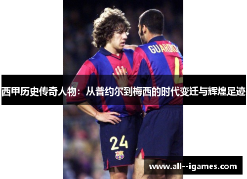 西甲历史传奇人物:从普约尔到梅西的时代变迁与辉煌足迹 西甲历史传奇人物:从普约尔到梅西的时代变迁与辉煌足迹