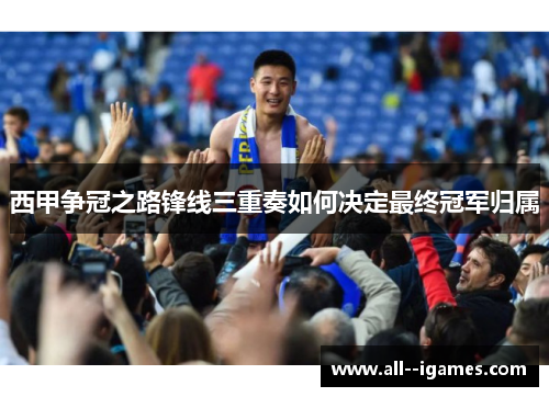 西甲争冠之路锋线三重奏如何决定最终冠军归属 西甲争冠之路锋线三重奏如何决定最终冠军归属
