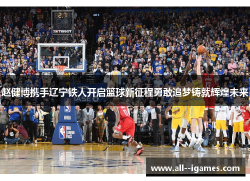 赵健博携手辽宁铁人开启篮球新征程勇敢追梦铸就辉煌未来 赵健博携手辽宁铁人开启篮球新征程勇敢追梦铸就辉煌未来