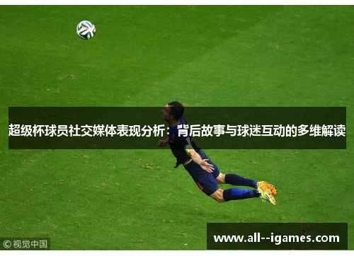 超级杯球员社交媒体表现分析:背后故事与球迷互动的多维解读 超级杯球员社交媒体表现分析:背后故事与球迷互动的多维解读