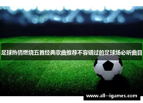 足球热情燃烧五首经典歌曲推荐不容错过的足球场必听曲目