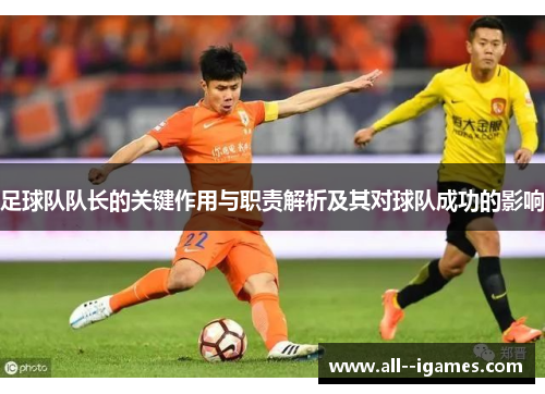 足球队队长的关键作用与职责解析及其对球队成功的影响 足球队队长的关键作用与职责解析及其对球队成功的影响