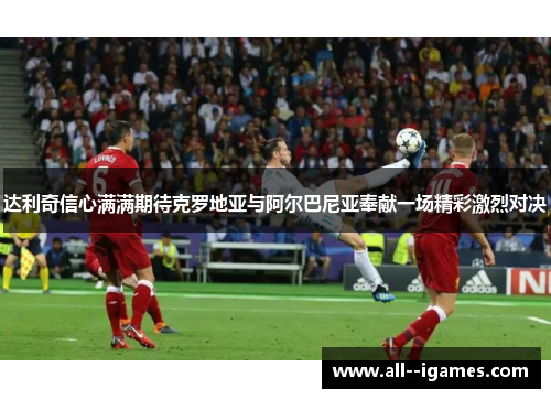 达利奇信心满满期待克罗地亚与阿尔巴尼亚奉献一场精彩激烈对决 达利奇信心满满期待克罗地亚与阿尔巴尼亚奉献一场精彩激烈对决