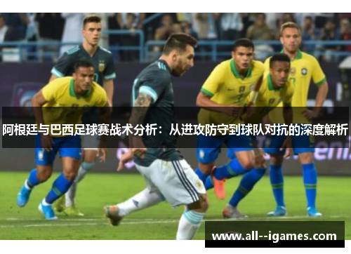 阿根廷与巴西足球赛战术分析：从进攻防守到球队对抗的深度解析