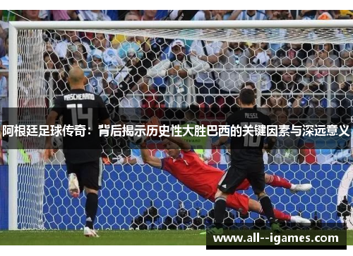 阿根廷足球传奇：背后揭示历史性大胜巴西的关键因素与深远意义