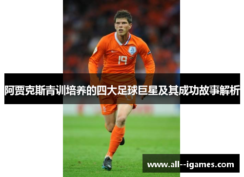 阿贾克斯青训培养的四大足球巨星及其成功故事解析