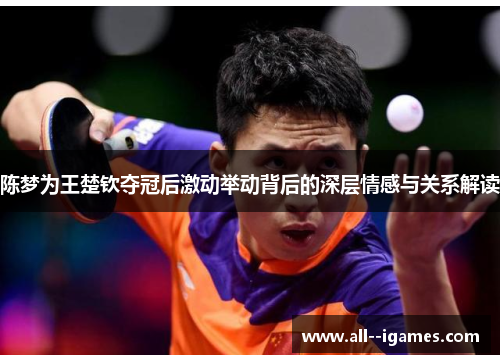陈梦为王楚钦夺冠后激动举动背后的深层情感与关系解读 陈梦为王楚钦夺冠后激动举动背后的深层情感与关系解读