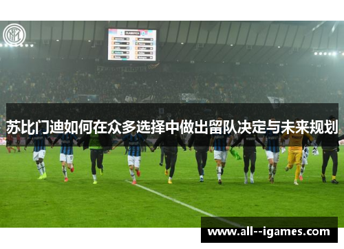 苏比门迪如何在众多选择中做出留队决定与未来规划