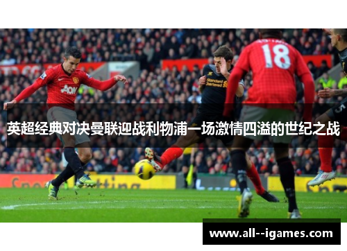 英超经典对决曼联迎战利物浦一场激情四溢的世纪之战