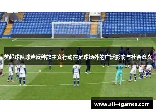 英超球队球迷反种族主义行动在足球场外的广泛影响与社会意义 英超球队球迷反种族主义行动在足球场外的广泛影响与社会意义