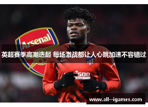 英超赛季高潮迭起 每场激战都让人心跳加速不容错过