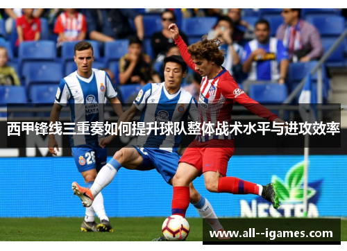 西甲锋线三重奏如何提升球队整体战术水平与进攻效率 西甲锋线三重奏如何提升球队整体战术水平与进攻效率