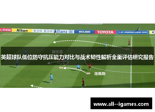 英超球队低位防守抗压能力对比与战术韧性解析全面评估研究报告 英超球队低位防守抗压能力对比与战术韧性解析全面评估研究报告