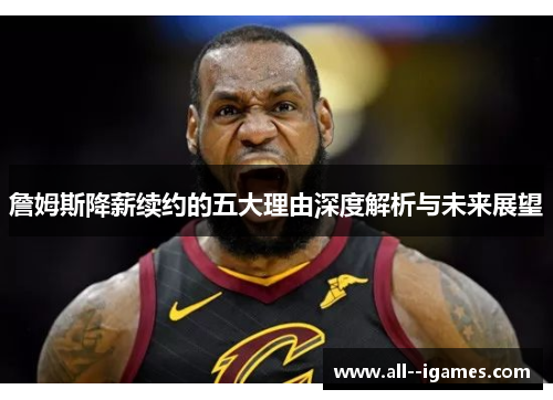 詹姆斯降薪续约的五大理由深度解析与未来展望 詹姆斯降薪续约的五大理由深度解析与未来展望