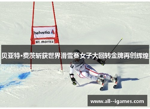 贝亚特·费茨斩获世界滑雪赛女子大回转金牌再创辉煌 贝亚特·费茨斩获世界滑雪赛女子大回转金牌再创辉煌