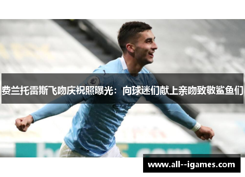 费兰托雷斯飞吻庆祝照曝光:向球迷们献上亲吻致敬鲨鱼们 费兰托雷斯飞吻庆祝照曝光:向球迷们献上亲吻致敬鲨鱼们