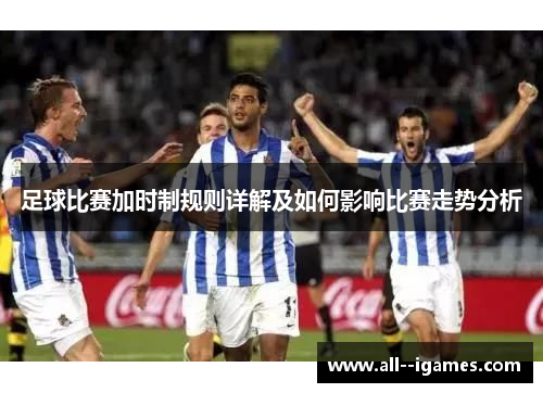 足球比赛加时制规则详解及如何影响比赛走势分析