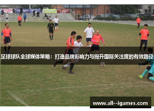 足球球队全球媒体策略:打造品牌影响力与提升国际关注度的有效路径 足球球队全球媒体策略:打造品牌影响力与提升国际关注度的有效路径