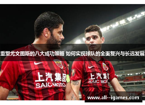 重塑尤文图斯的八大成功策略 如何实现球队的全面复兴与长远发展