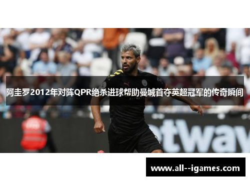阿圭罗2012年对阵QPR绝杀进球帮助曼城首夺英超冠军的传奇瞬间 阿圭罗2012年对阵QPR绝杀进球帮助曼城首夺英超冠军的传奇瞬间