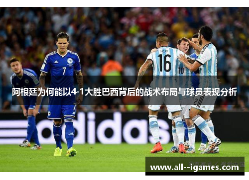 阿根廷为何能以4-1大胜巴西背后的战术布局与球员表现分析 阿根廷为何能以4-1大胜巴西背后的战术布局与球员表现分析