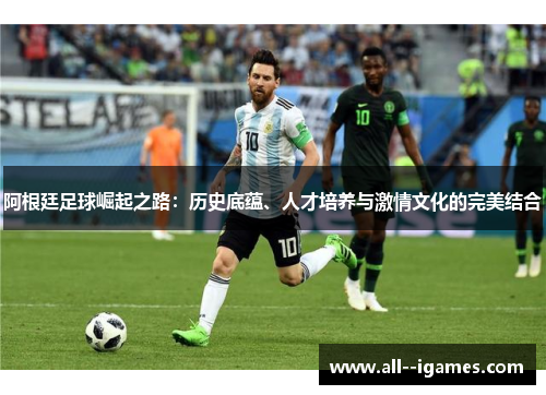 阿根廷足球崛起之路:历史底蕴、人才培养与激情文化的完美结合 阿根廷足球崛起之路:历史底蕴、人才培养与激情文化的完美结合