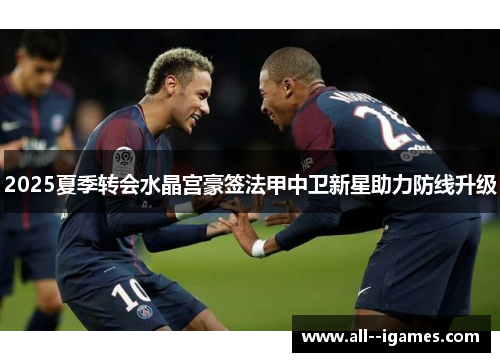 2025夏季转会水晶宫豪签法甲中卫新星助力防线升级 2025夏季转会水晶宫豪签法甲中卫新星助力防线升级