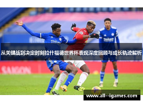从关键战到决定时刻拉什福德世界杯表现深度回顾与成长轨迹解析 从关键战到决定时刻拉什福德世界杯表现深度回顾与成长轨迹解析