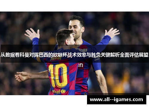 从数据看科曼对阵巴西的欧联杯战术效率与胜负关键解析全面评估展望