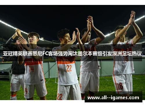 亚冠精英联赛悉尼FC客场强势淘汰墨尔本晋级引发澳洲足坛热议