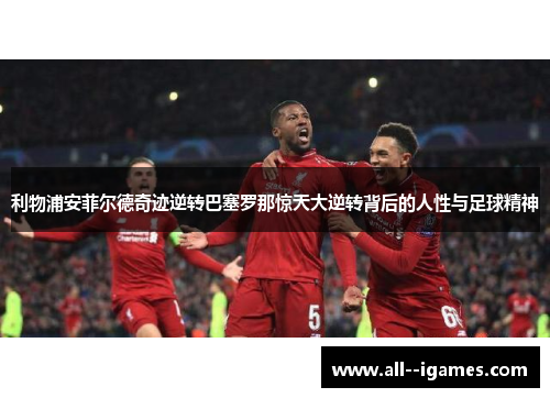 利物浦安菲尔德奇迹逆转巴塞罗那惊天大逆转背后的人性与足球精神