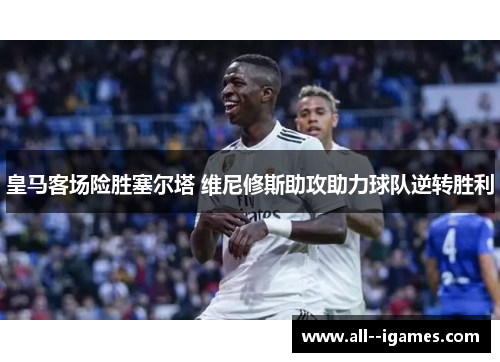 皇马客场险胜塞尔塔 维尼修斯助攻助力球队逆转胜利