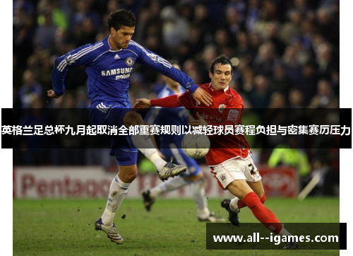 英格兰足总杯九月起取消全部重赛规则以减轻球员赛程负担与密集赛历压力 英格兰足总杯九月起取消全部重赛规则以减轻球员赛程负担与密集赛历压力