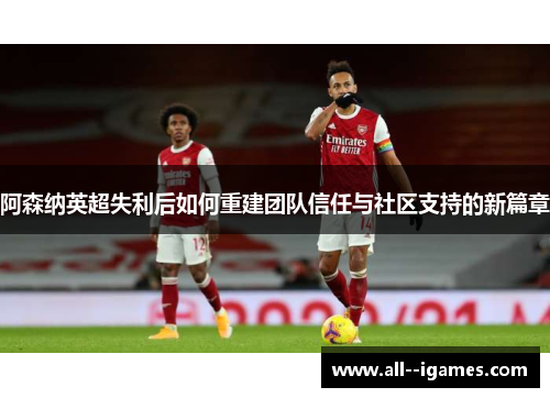 阿森纳英超失利后如何重建团队信任与社区支持的新篇章 阿森纳英超失利后如何重建团队信任与社区支持的新篇章