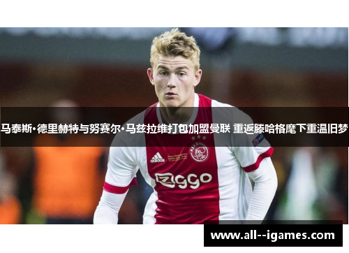 马泰斯·德里赫特与努赛尔·马兹拉维打包加盟曼联 重返滕哈格麾下重温旧梦