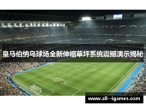皇马伯纳乌球场全新伸缩草坪系统震撼演示揭秘