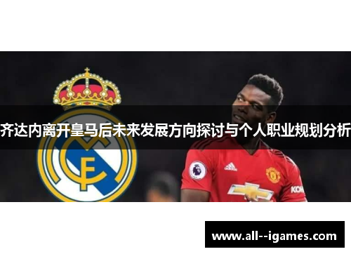 齐达内离开皇马后未来发展方向探讨与个人职业规划分析